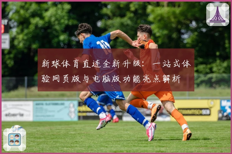 新球体育直连全新升级：一站式体验网页版与电脑版功能亮点解析