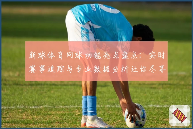 新球体育网球功能亮点盘点：实时赛事追踪与专业数据分析让你尽享竞技乐趣