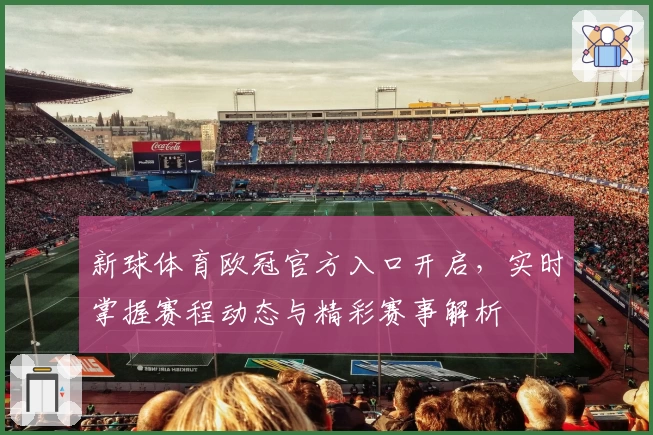 新球体育欧冠官方入口开启,实时掌握赛程动态与精彩赛事解析