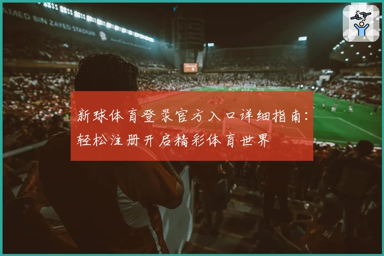 新球体育登录官方入口详细指南：轻松注册开启精彩体育世界