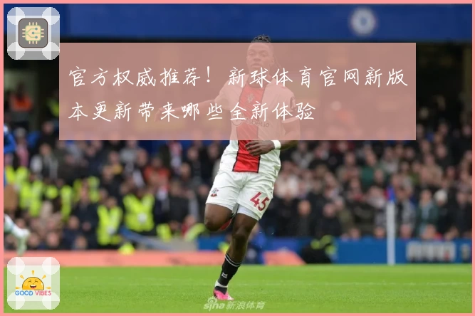 官方权威推荐！新球体育官网新版本更新带来哪些全新体验