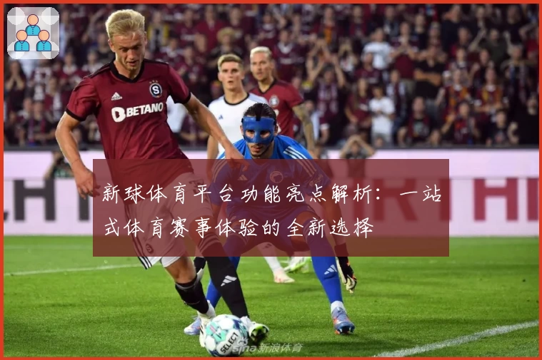 新球体育平台功能亮点解析：一站式体育赛事体验的全新选择