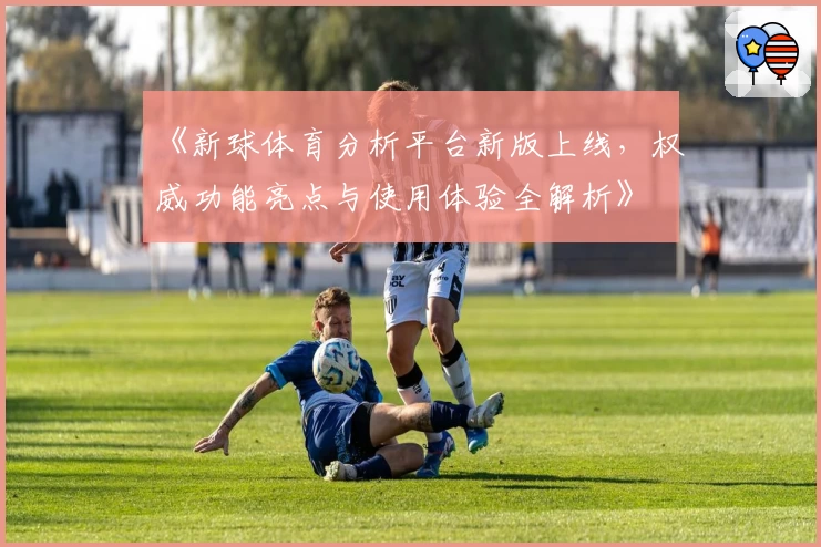 《新球体育分析平台新版上线,权威功能亮点与使用体验全解析》
