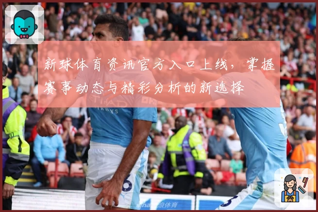 新球体育资讯官方入口上线，掌握赛事动态与精彩分析的新选择