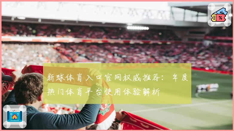 新球体育入口官网权威推荐:年度热门体育平台使用体验解析