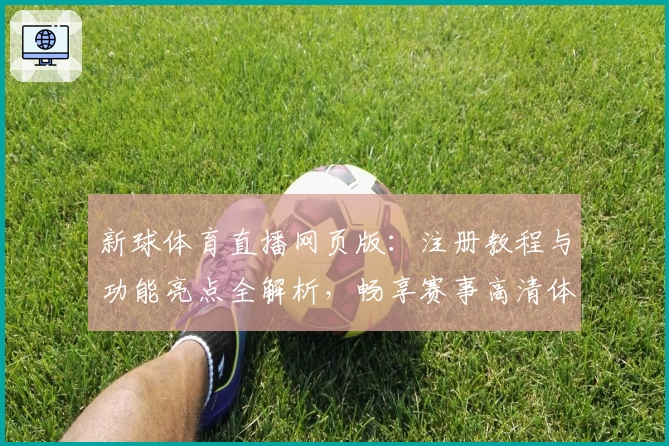 新球体育直播网页版：注册教程与功能亮点全解析，畅享赛事高清体验
