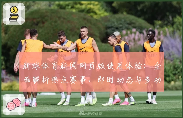 新球体育新闻网页版使用体验：全面解析热点赛事、即时动态与多功能阅读模式