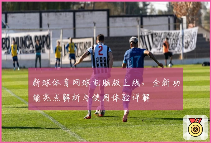 新球体育网球电脑版上线，全新功能亮点解析与使用体验详解