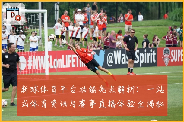 新球体育平台功能亮点解析：一站式体育资讯与赛事直播体验全揭秘