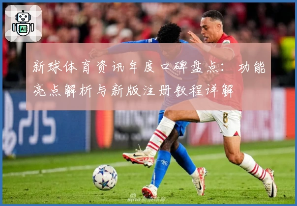 新球体育资讯年度口碑盘点：功能亮点解析与新版注册教程详解