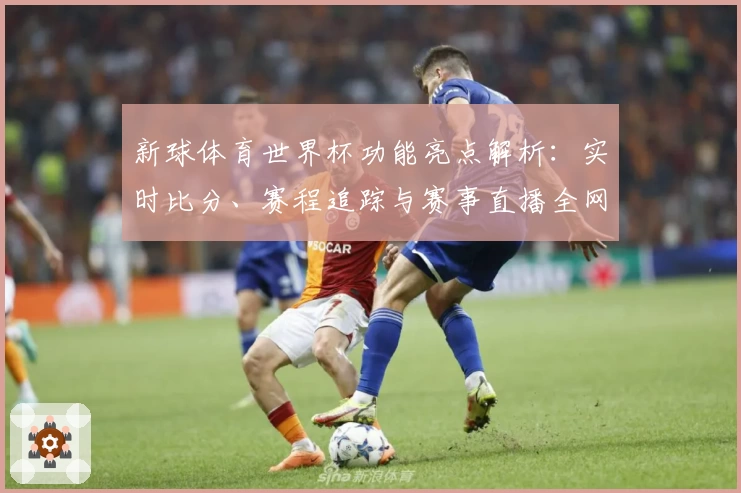 新球体育世界杯功能亮点解析：实时比分、赛程追踪与赛事直播全网权威推荐