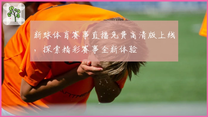 新球体育赛事直播免费高清版上线，探索精彩赛事全新体验