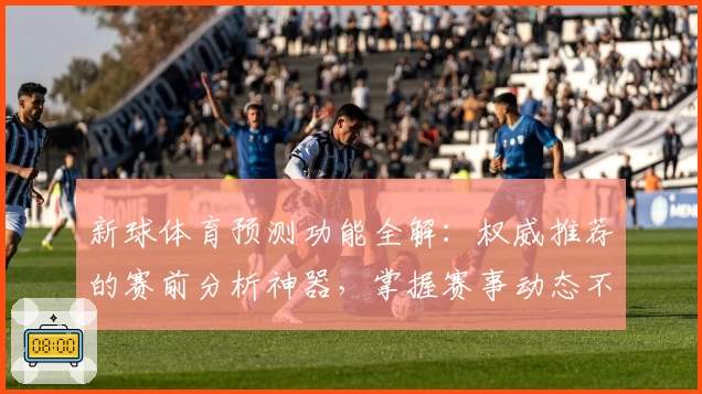 新球体育预测功能全解：权威推荐的赛前分析神器，掌握赛事动态不再难