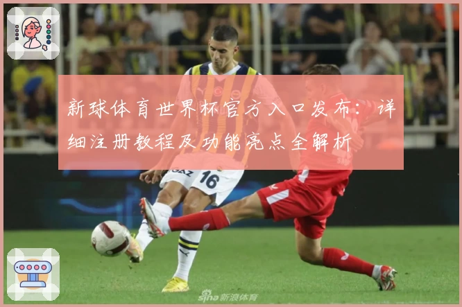 新球体育世界杯官方入口发布：详细注册教程及功能亮点全解析