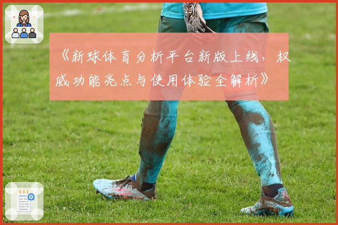 《新球体育分析平台新版上线,权威功能亮点与使用体验全解析》