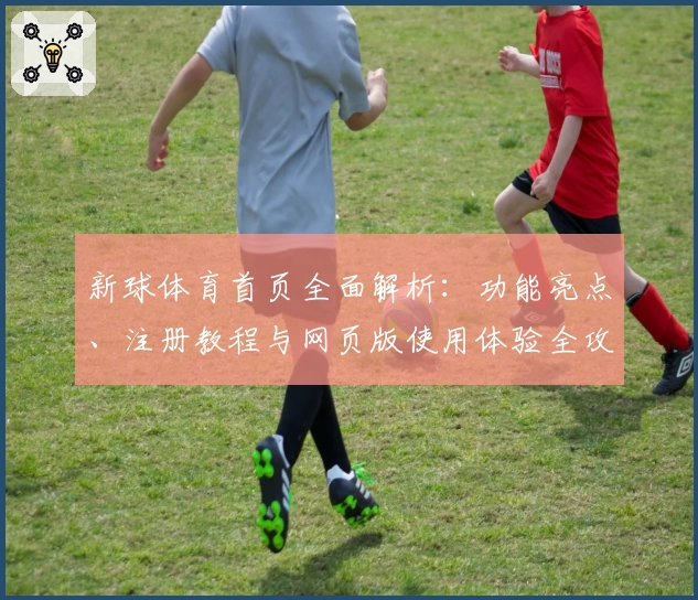 新球体育首页全面解析：功能亮点、注册教程与网页版使用体验全攻略