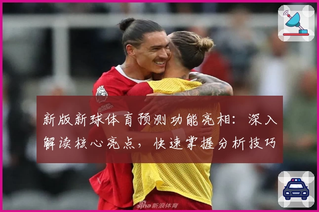 新版新球体育预测功能亮相：深入解读核心亮点，快速掌握分析技巧