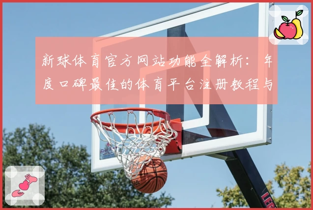 新球体育官方网站功能全解析：年度口碑最佳的体育平台注册教程与使用体验