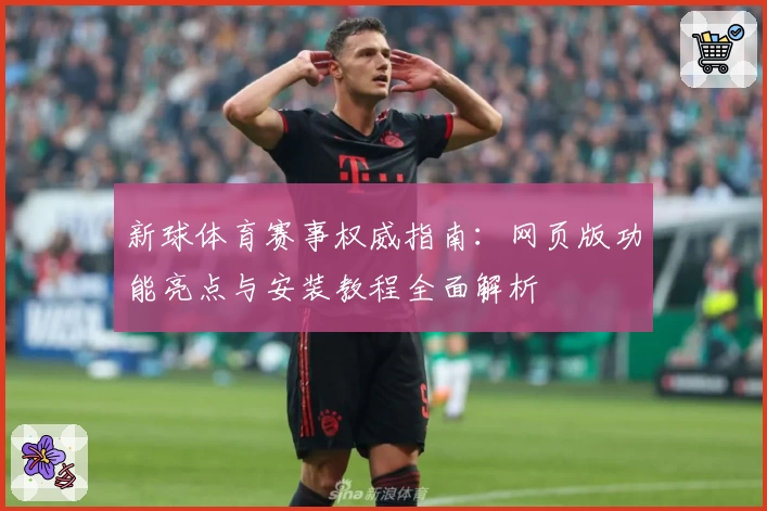 新球体育赛事权威指南：网页版功能亮点与安装教程全面解析