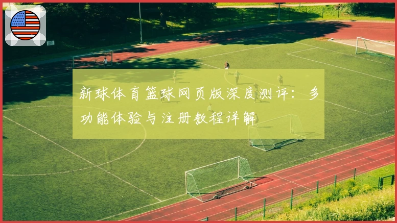 新球体育篮球网页版深度测评：多功能体验与注册教程详解